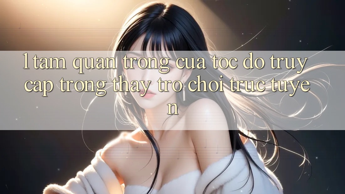 1. Tầm Quan Trọng Của Tốc Độ Truy Cập Trong Thấy Trò chơi trực tuyến 1. Tầm Quan Trọng Của Tốc Độ Truy Cập Trong Thấy Trò chơi trực tuyến