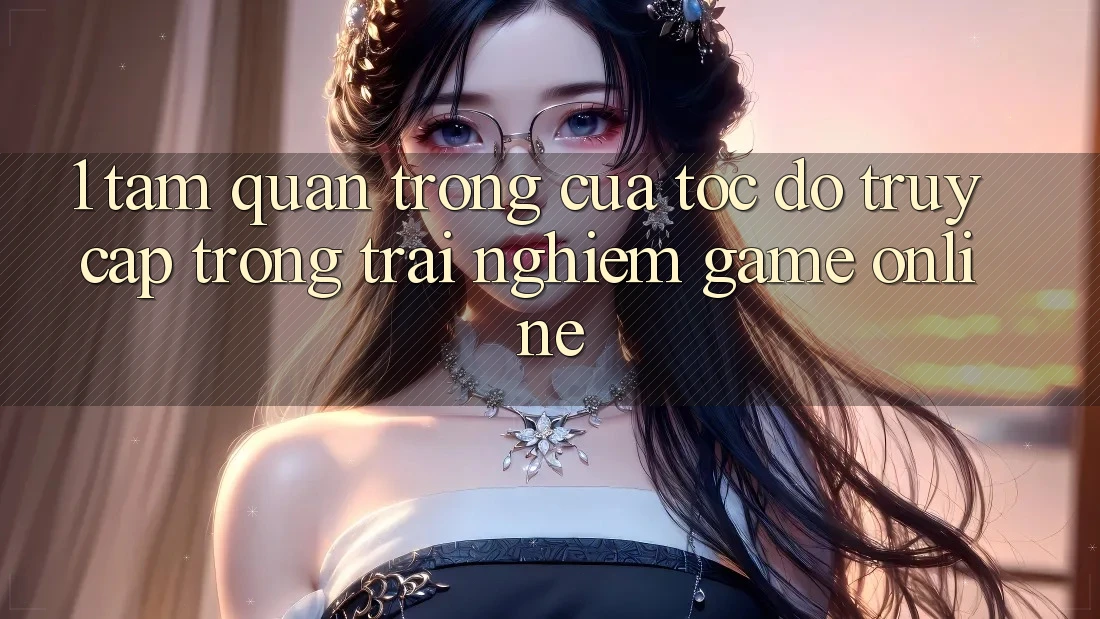 1. Tầm Quan Trọng Của Tốc Độ Truy Cập Trong Trải Nghiệm Game Online 1. Tầm Quan Trọng Của Tốc Độ Truy Cập Trong Trải Nghiệm Game Online