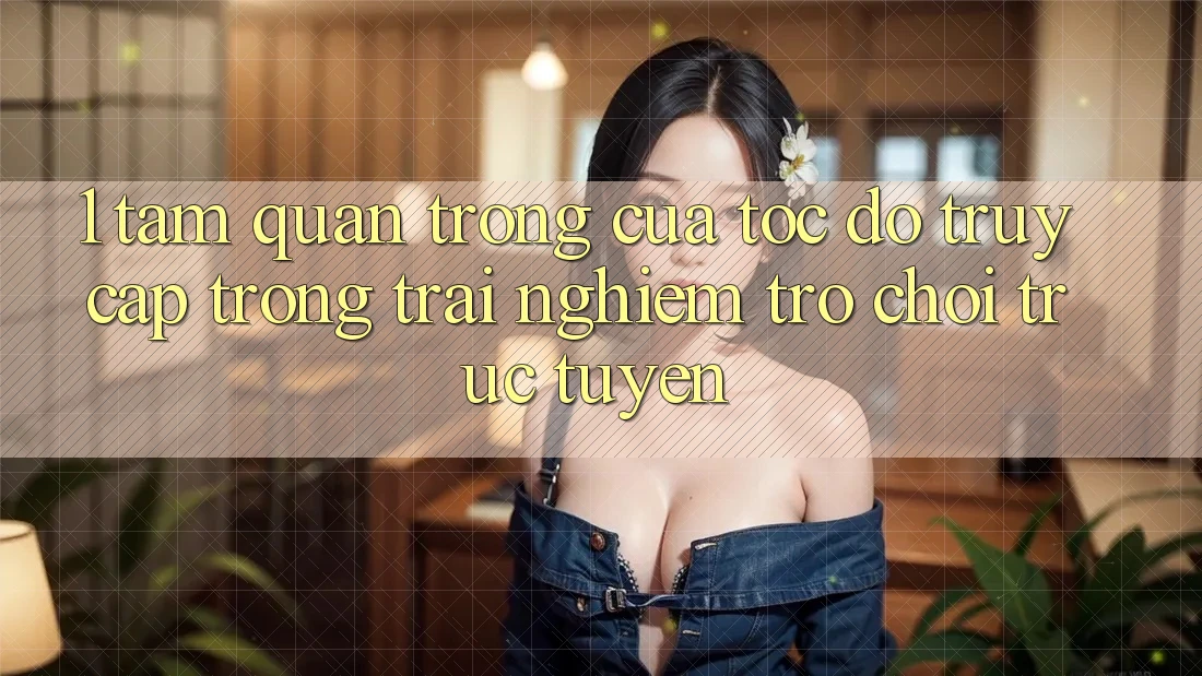 1. Tầm Quan Trọng Của Tốc Độ Truy Cập Trong Trải Nghiệm Trò chơi trực tuyến 1. Tầm Quan Trọng Của Tốc Độ Truy Cập Trong Trải Nghiệm Trò chơi trực tuyến