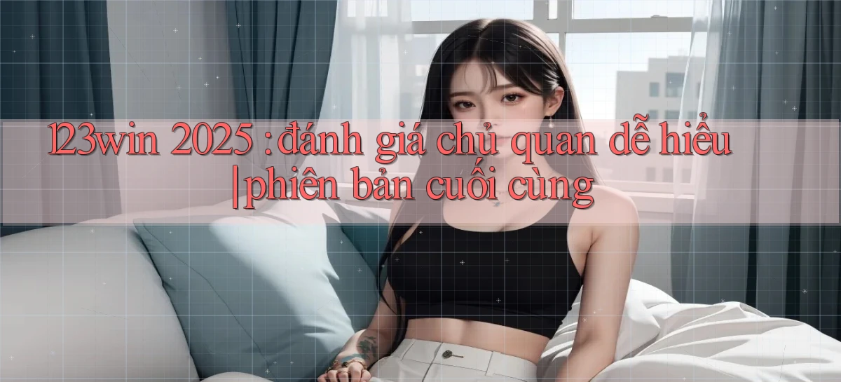 123win 2025 đánh giá chủ quan dễ hiểu phiên bản cuối cùng
