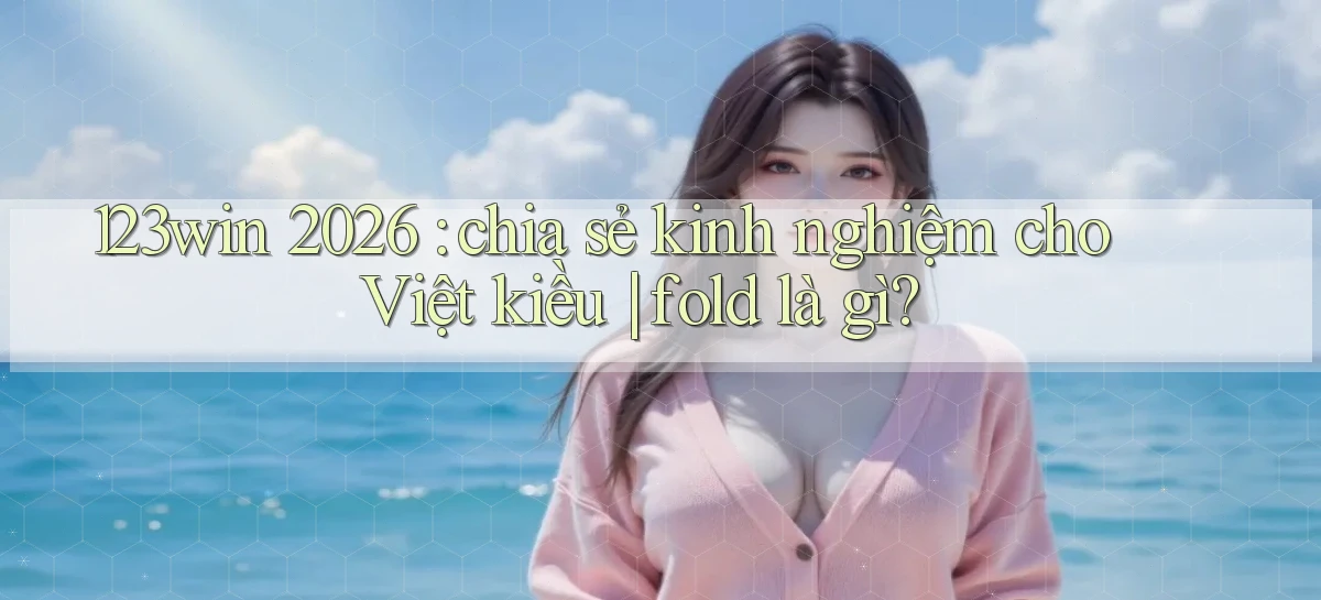 123win 2026 chia sẻ kinh nghiệm cho Việt kiều fold là gì