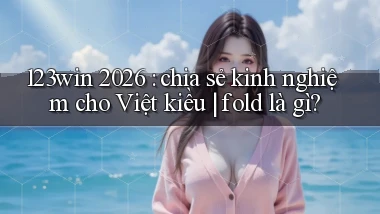 123win 2026 chia sẻ kinh nghiệm cho Việt kiều fold là gì