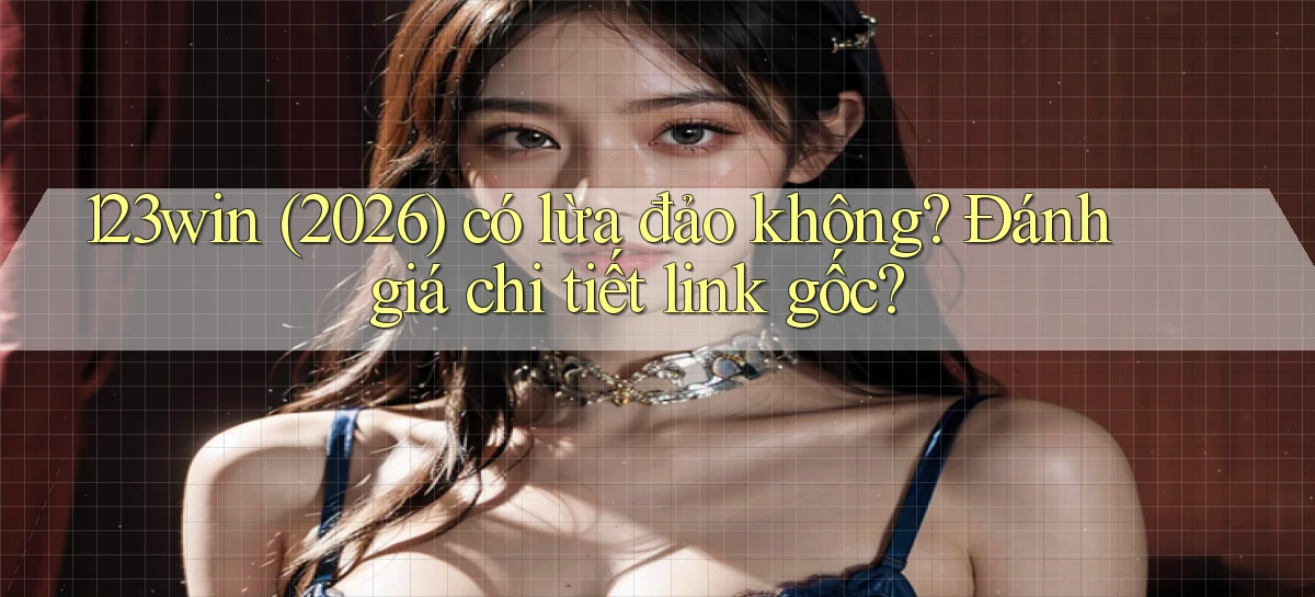 123win (2026) có lừa đảo không đánh giá chi tiết link gốc