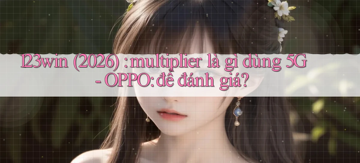123win (2026) multiplier là gì dùng 5G   OPPO để đánh giá