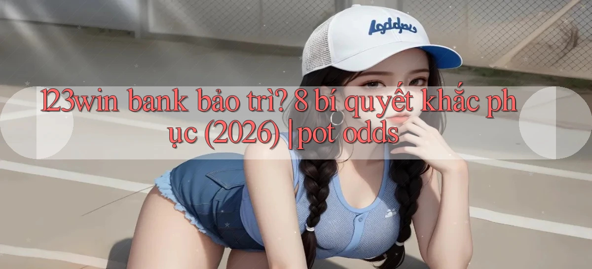 123win bank bảo trì 8 bí quyết khắc phục (2026) pot odds