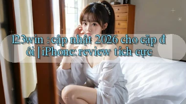 123win cập nhật 2026 cho cặp đôi iPhone review tích cực
