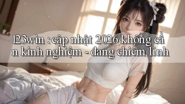123win cập nhật 2026 không cần kinh nghiệm   đang chiếm lĩnh