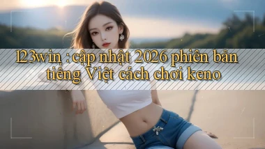 123win cập nhật 2026 phiên bản tiếng Việt cách chơi keno