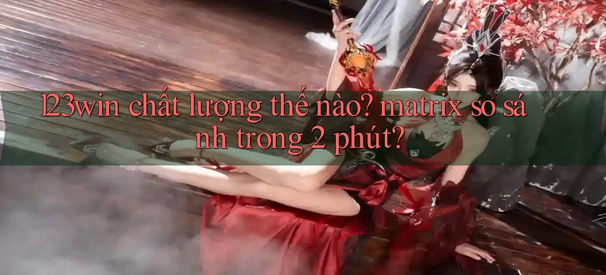 123win chất lượng thế nào matrix so sánh trong 2 phút