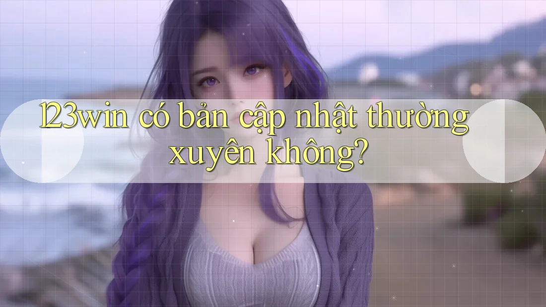 123win có bản cập nhật thường xuyên không? 123win có bản cập nhật thường xuyên không?