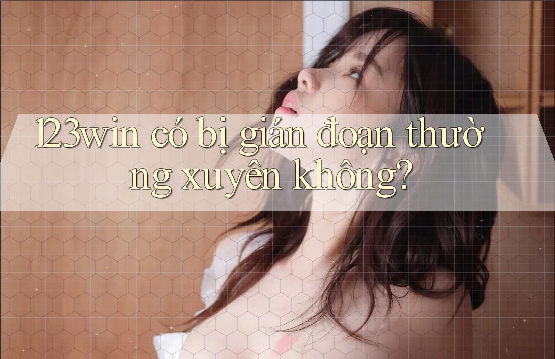 123win có bị gián đoạn thường xuyên không? 123win có bị gián đoạn thường xuyên không?
