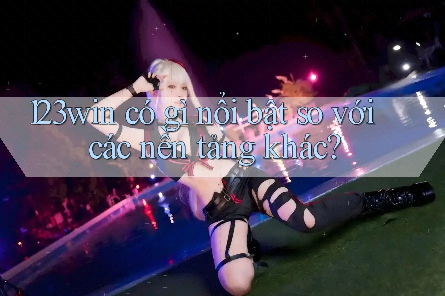 123win có gì nổi bật so với các nền tảng khác? 123win có gì nổi bật so với các nền tảng khác?