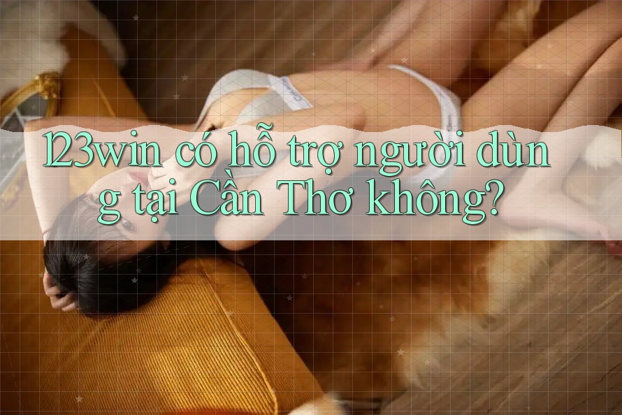 123win có hỗ trợ người dùng tại Cần Thơ không? 123win có hỗ trợ người dùng tại Cần Thơ không?