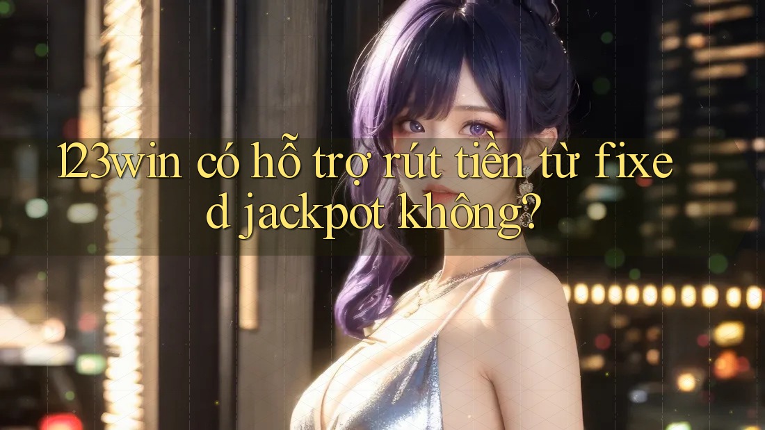 123win có hỗ trợ rút tiền từ fixed jackpot không? 123win có hỗ trợ rút tiền từ fixed jackpot không?