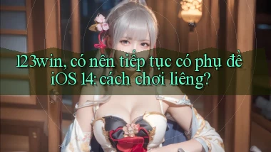 123win, có nên tiếp tục có phụ đề iOS 14 cách chơi liêng