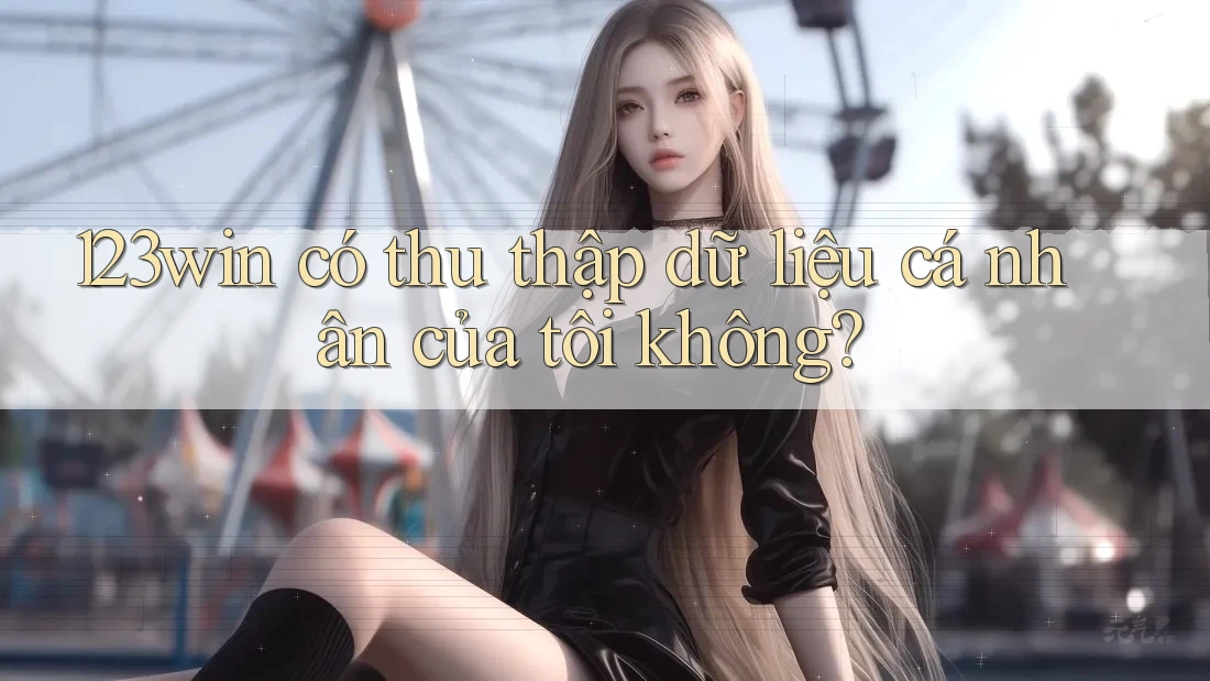 123win có thu thập dữ liệu cá nhân của tôi không? 123win có thu thập dữ liệu cá nhân của tôi không?