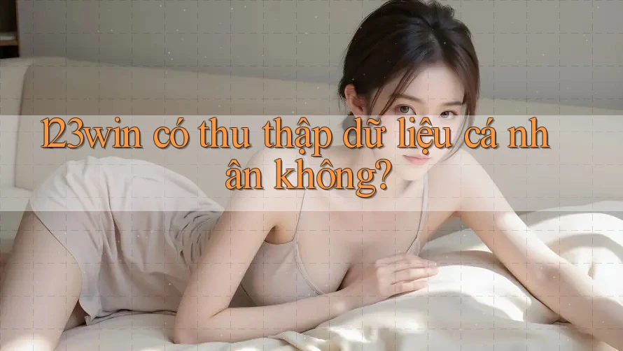 123win có thu thập dữ liệu cá nhân không?