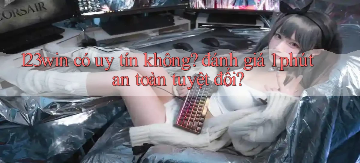 123win có uy tín không đánh giá 1 phút an toàn tuyệt đối