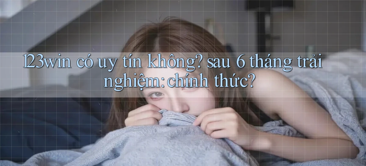 123win có uy tín không sau 6 tháng trải nghiệm chính thức