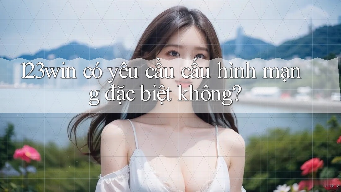 123win có yêu cầu cấu hình mạng đặc biệt không? 123win có yêu cầu cấu hình mạng đặc biệt không?