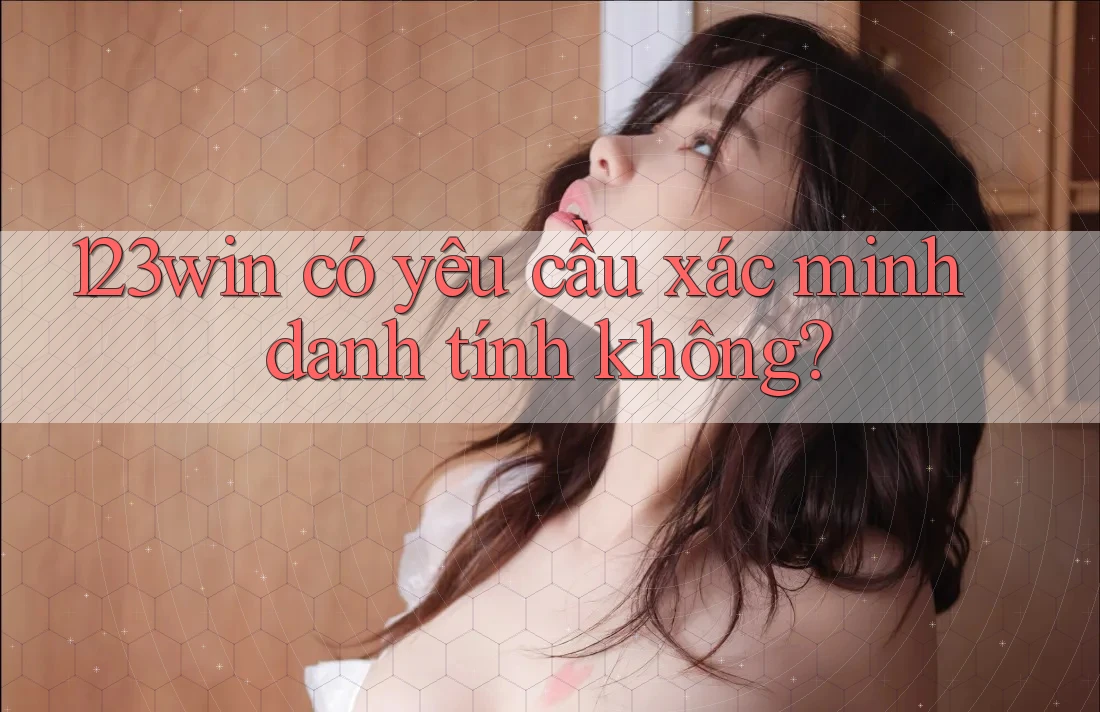 123win có yêu cầu xác minh danh tính không?