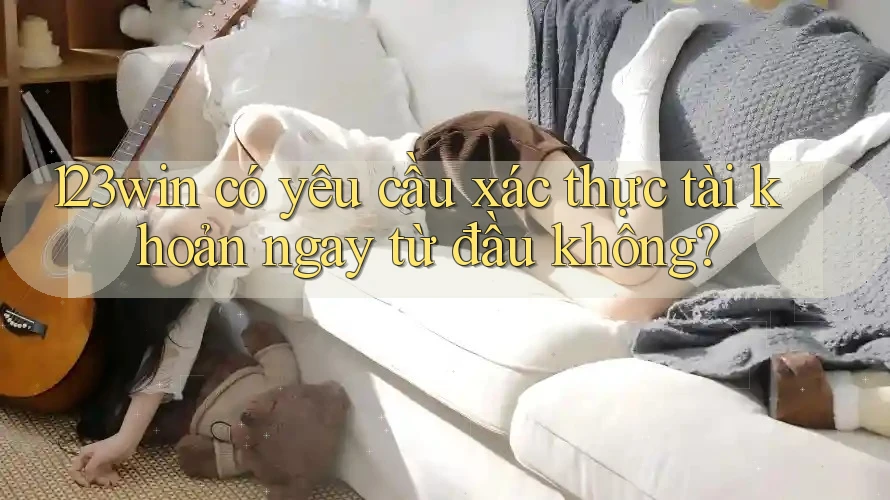 123win có yêu cầu xác thực tài khoản ngay từ đầu không? 123win có yêu cầu xác thực tài khoản ngay từ đầu không?