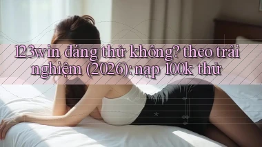 123win đáng thử không theo trải nghiệm (2026) nạp 100k thử