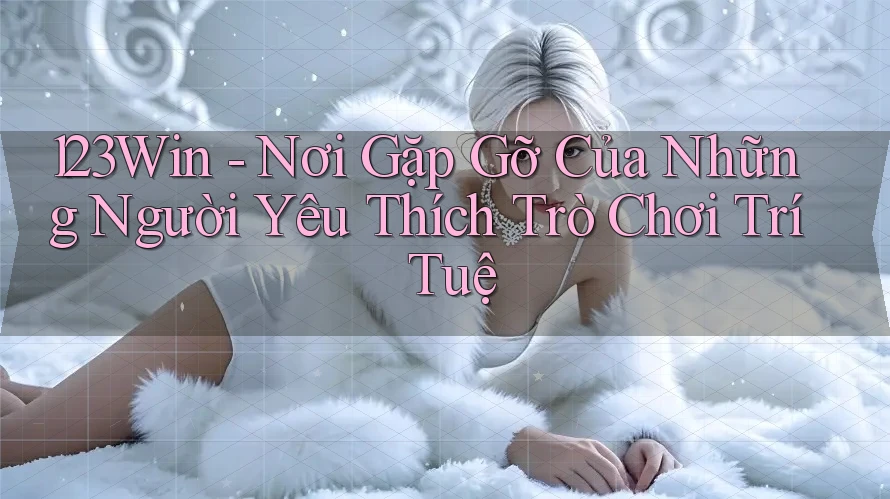 123Win - Nơi Gặp Gỡ Của Những Người Yêu Thích Trò Chơi Trí Tuệ