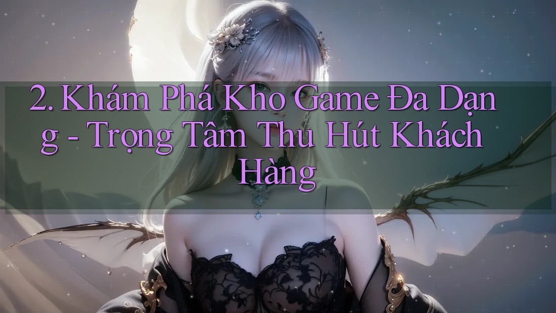 2. Khám Phá Kho Game Đa Dạng - Trọng Tâm Thu Hút Khách Hàng 2. Khám Phá Kho Game Đa Dạng - Trọng Tâm Thu Hút Khách Hàng
