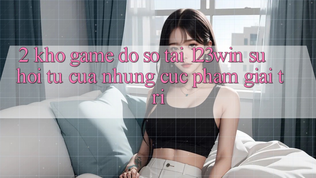 2. Kho Game Đồ Sộ Tại 123win - Sự Hội Tụ Của Những Cực Phẩm Giải Trí 2. Kho Game Đồ Sộ Tại 123win - Sự Hội Tụ Của Những Cực Phẩm Giải Trí
