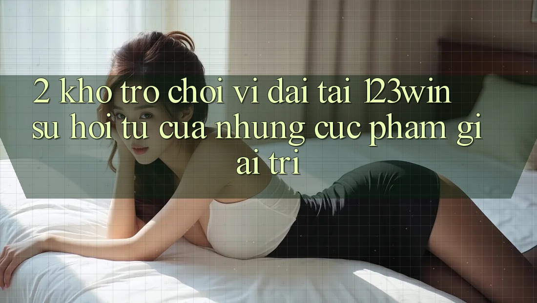 2. Kho Trò chơi Vĩ đại Tại 123win - Sự Hội Tụ Của Những Cực Phẩm Giải Trí