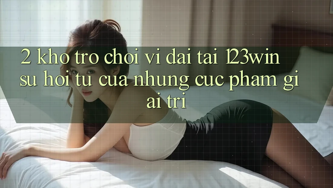 2. Kho Trò chơi Vĩ đại Tại 123win - Sự Hội Tụ Của Những Cực Phẩm Giải Trí 2. Kho Trò chơi Vĩ đại Tại 123win - Sự Hội Tụ Của Những Cực Phẩm Giải Trí