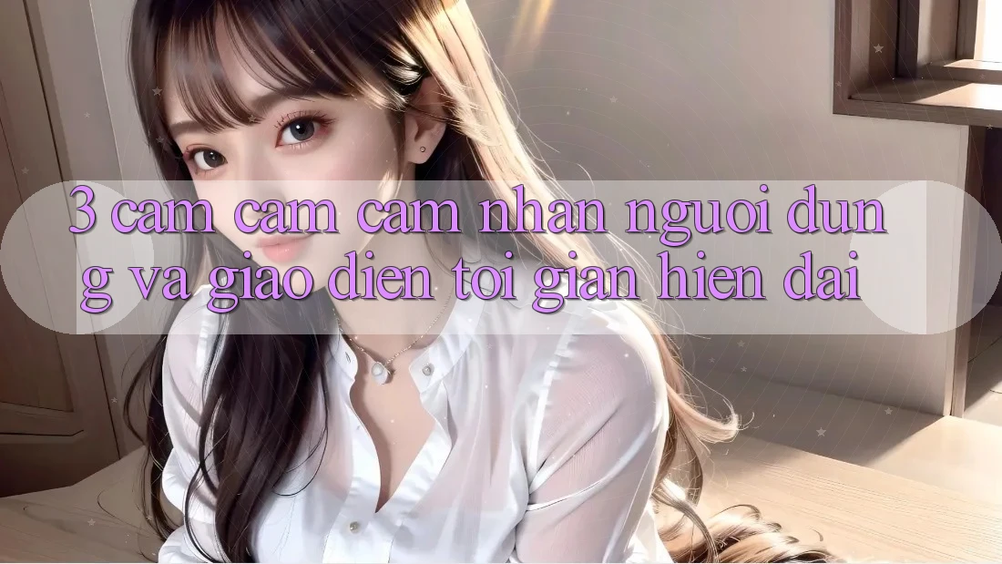 3. Cảm cảm cảm nhận Người Dùng Và Giao Diện Tối Giản, Hiện Đại 3. Cảm cảm cảm nhận Người Dùng Và Giao Diện Tối Giản, Hiện Đại