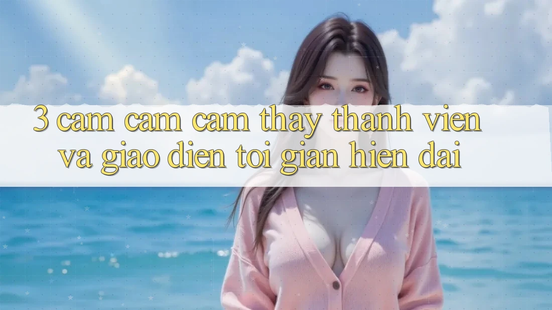 3. Cảm cảm cảm thấy Thành viên Và Giao Diện Tối Giản, Hiện Đại 3. Cảm cảm cảm thấy Thành viên Và Giao Diện Tối Giản, Hiện Đại