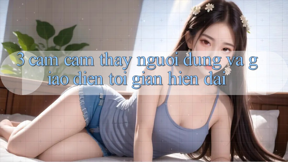 3. Cảm cảm thấy Người Dùng Và Giao Diện Tối Giản, Hiện Đại 3. Cảm cảm thấy Người Dùng Và Giao Diện Tối Giản, Hiện Đại