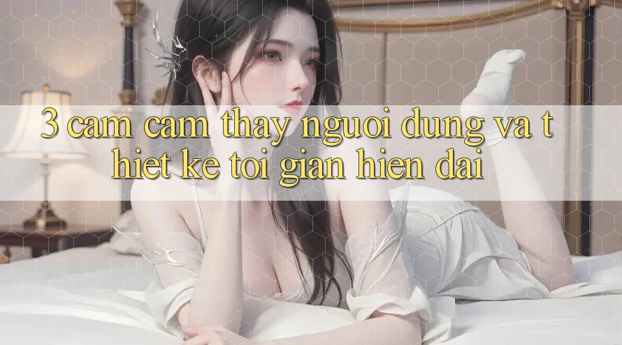 3. Cảm cảm thấy Người Dùng Và Thiết kế Tối Giản, Hiện Đại