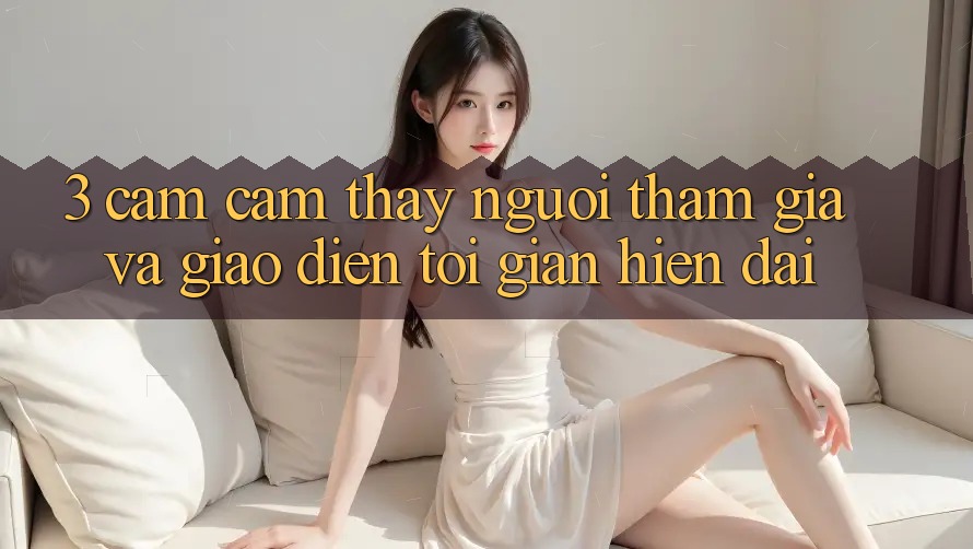 3. Cảm cảm thấy Người tham gia Và Giao Diện Tối Giản, Hiện Đại 3. Cảm cảm thấy Người tham gia Và Giao Diện Tối Giản, Hiện Đại