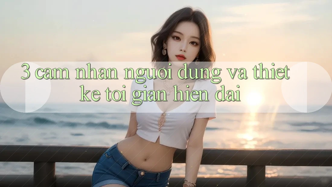 3. Cảm nhận Người Dùng Và Thiết kế Tối Giản, Hiện Đại
