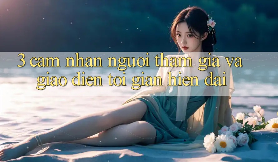 3. Cảm nhận Người tham gia Và Giao Diện Tối Giản, Hiện Đại