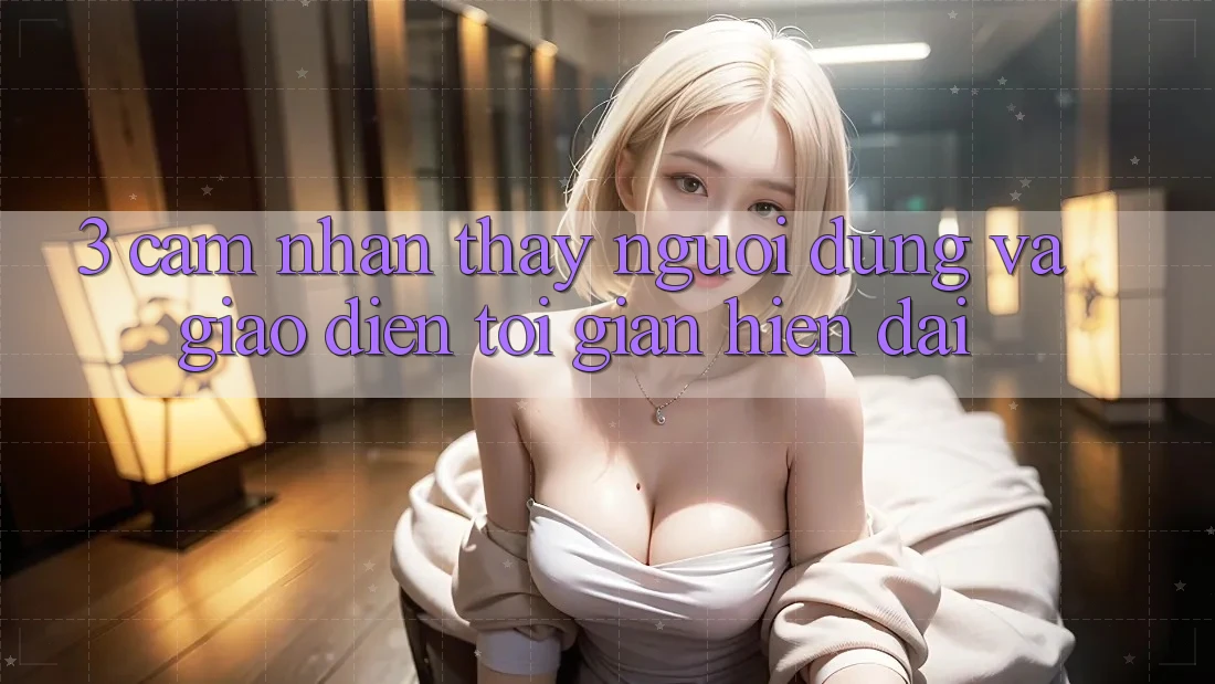 3. Cảm nhận thấy Người dùng Và Giao Diện Tối Giản, Hiện Đại 3. Cảm nhận thấy Người dùng Và Giao Diện Tối Giản, Hiện Đại