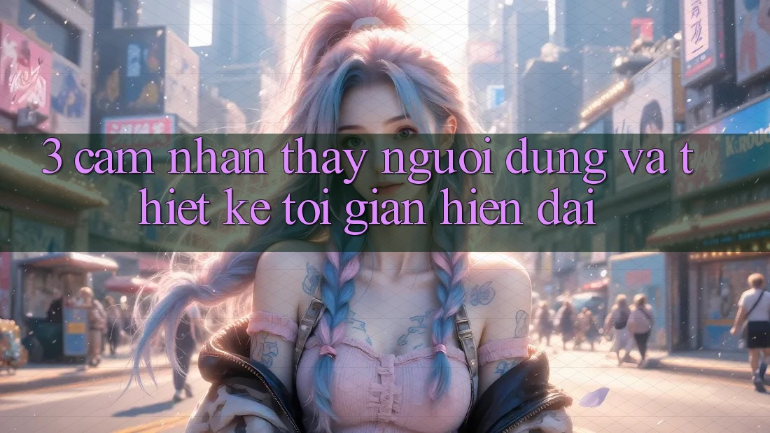 3. Cảm nhận thấy Người Dùng Và Thiết kế Tối Giản, Hiện Đại 3. Cảm nhận thấy Người Dùng Và Thiết kế Tối Giản, Hiện Đại