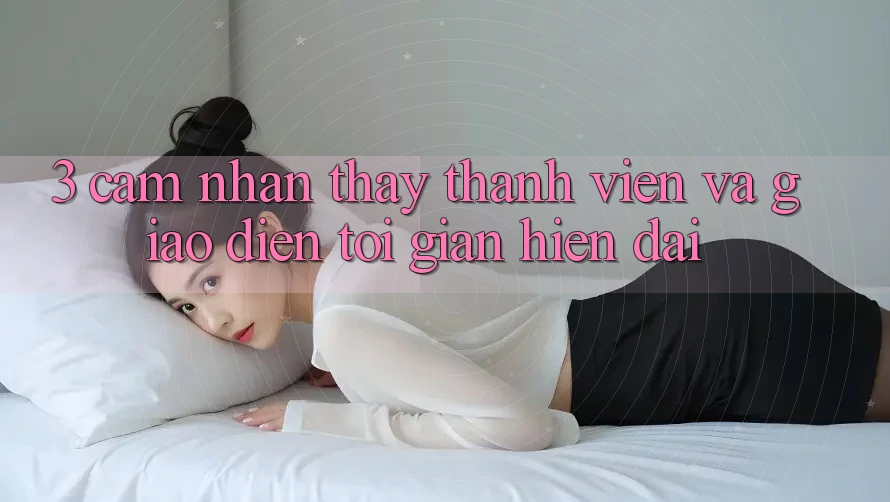 3. Cảm nhận thấy Thành viên Và Giao Diện Tối Giản, Hiện Đại 3. Cảm nhận thấy Thành viên Và Giao Diện Tối Giản, Hiện Đại
