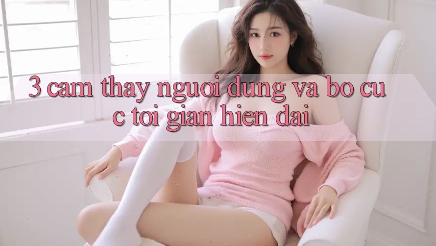 3. Cảm thấy Người Dùng Và Bố cục Tối Giản, Hiện Đại