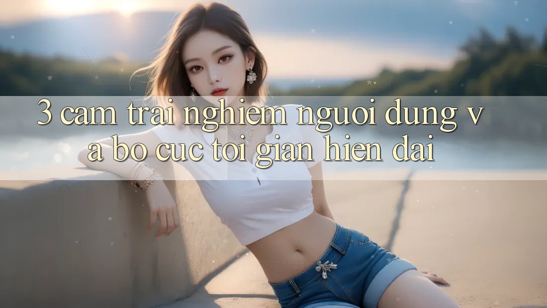 3. Cảm trải nghiệm Người Dùng Và Bố cục Tối Giản, Hiện Đại 3. Cảm trải nghiệm Người Dùng Và Bố cục Tối Giản, Hiện Đại
