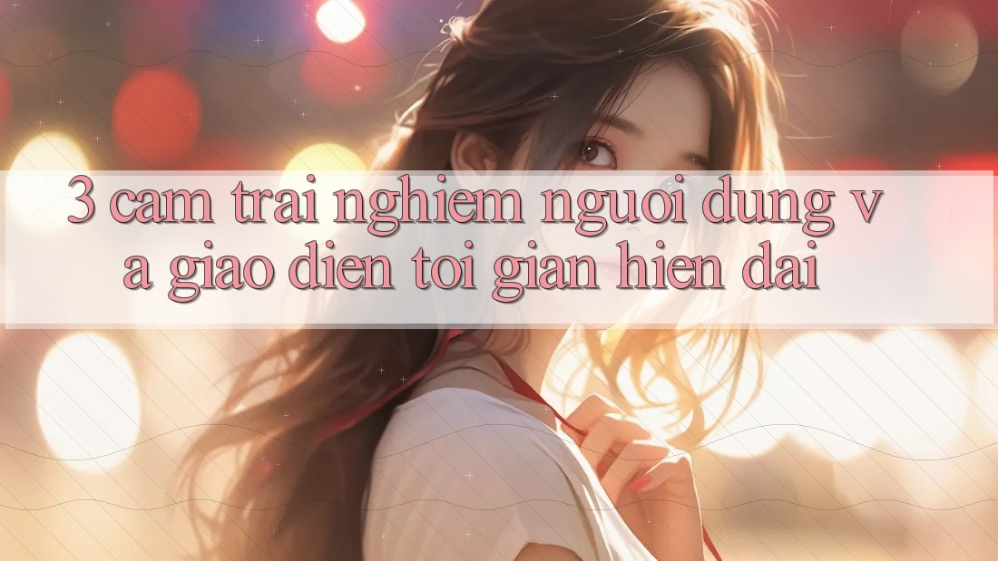 3. Cảm trải nghiệm Người Dùng Và Giao Diện Tối Giản, Hiện Đại 3. Cảm trải nghiệm Người Dùng Và Giao Diện Tối Giản, Hiện Đại