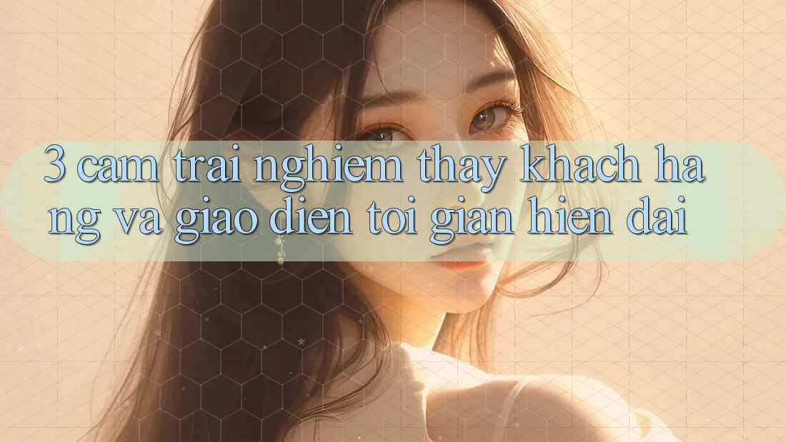 3. Cảm trải nghiệm thấy Khách hàng Và Giao Diện Tối Giản, Hiện Đại 3. Cảm trải nghiệm thấy Khách hàng Và Giao Diện Tối Giản, Hiện Đại
