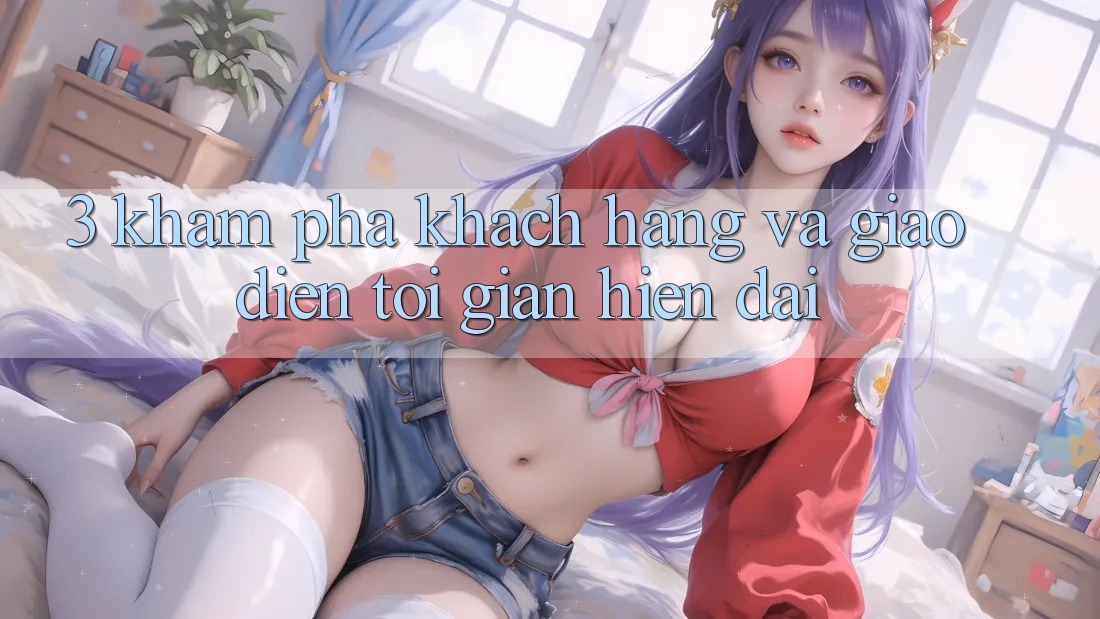 3. Khám phá Khách hàng Và Giao Diện Tối Giản, Hiện Đại