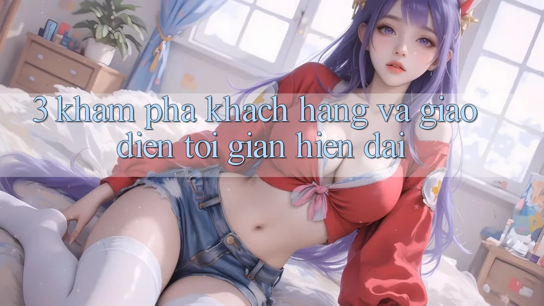 3. Khám phá Khách hàng Và Giao Diện Tối Giản, Hiện Đại