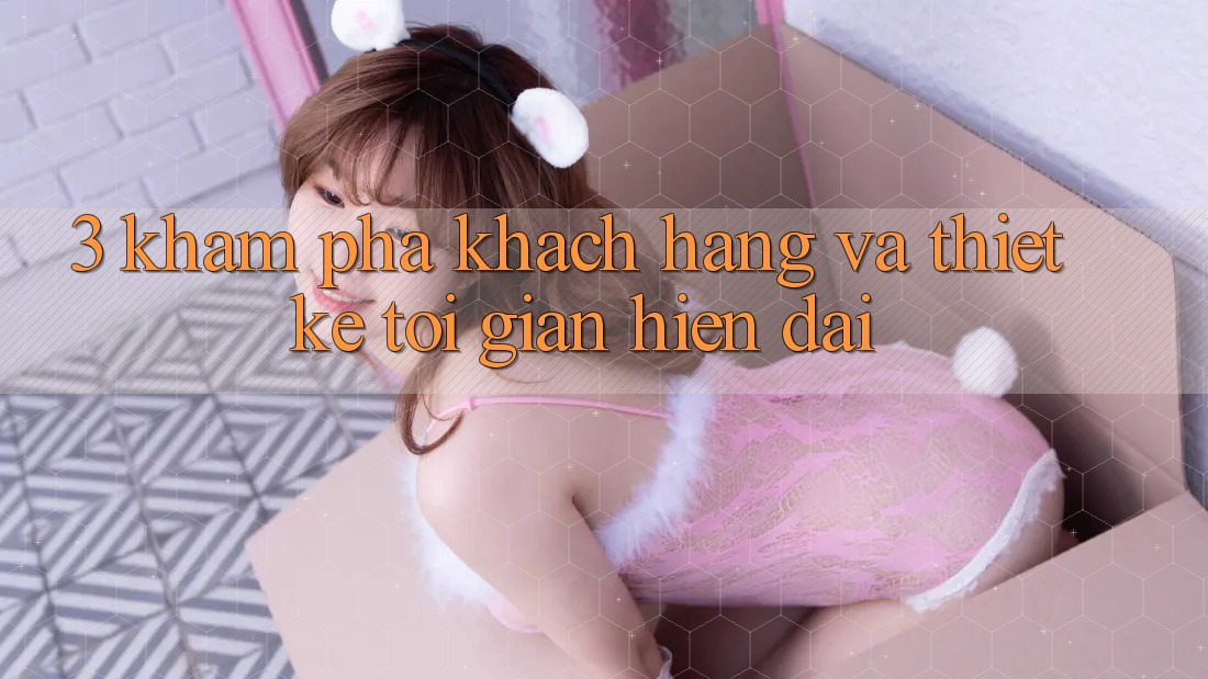 3. Khám phá Khách hàng Và Thiết kế Tối Giản, Hiện Đại