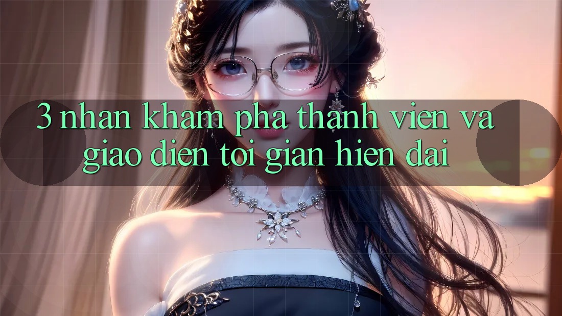 3. Nhận khám phá Thành viên Và Giao Diện Tối Giản, Hiện Đại 3. Nhận khám phá Thành viên Và Giao Diện Tối Giản, Hiện Đại